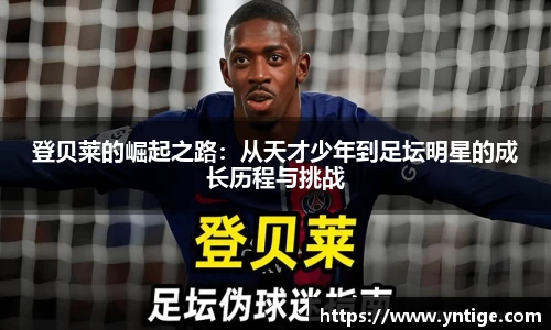登贝莱的崛起之路：从天才少年到足坛明星的成长历程与挑战