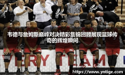 韦德与詹姆斯巅峰对决精彩集锦回顾展现篮球传奇的辉煌瞬间